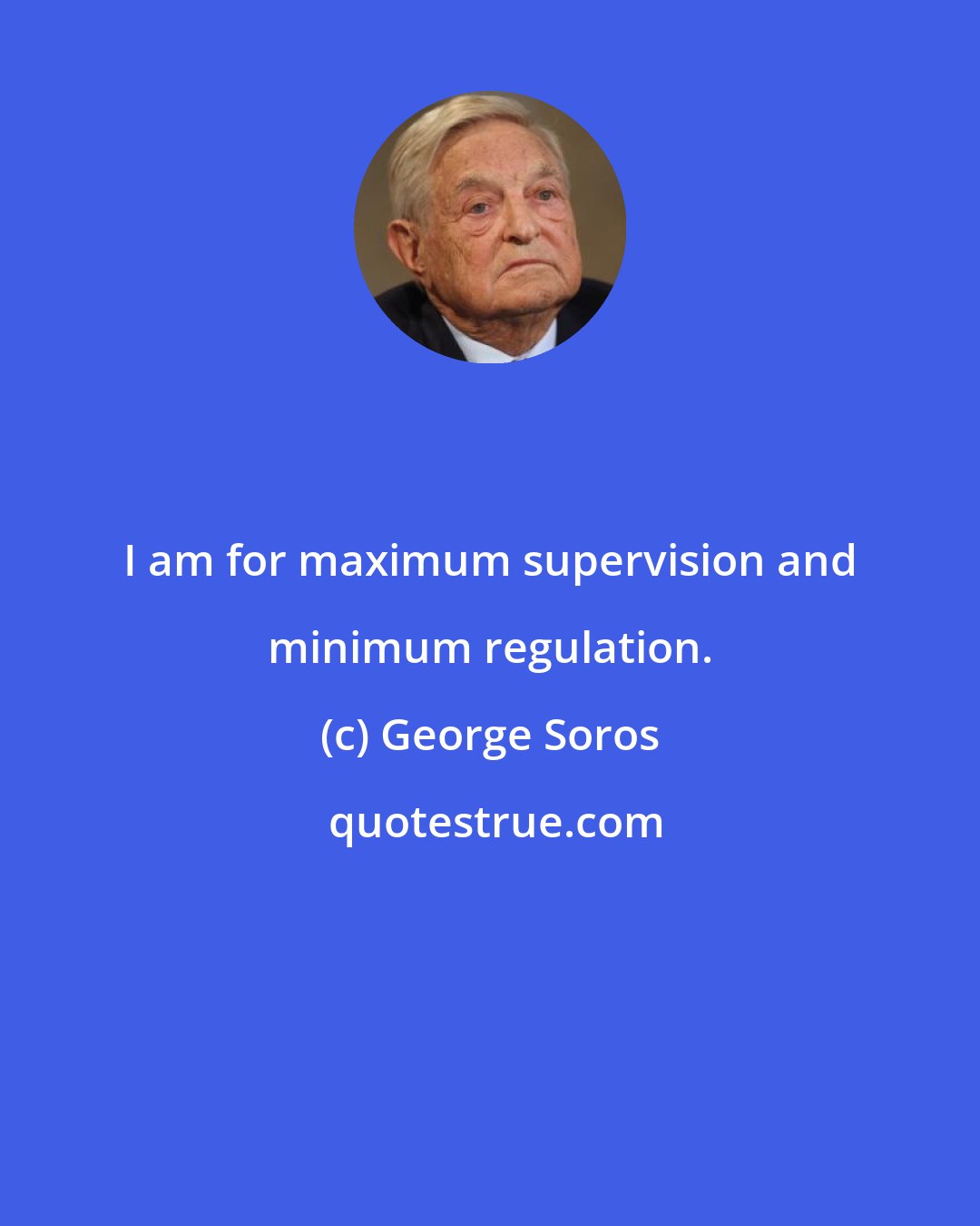 George Soros: I am for maximum supervision and minimum regulation.