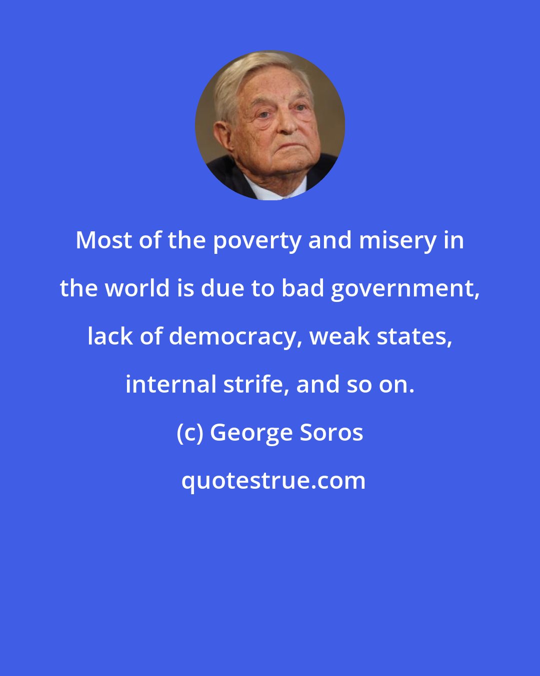 George Soros: Most of the poverty and misery in the world is due to bad government, lack of democracy, weak states, internal strife, and so on.