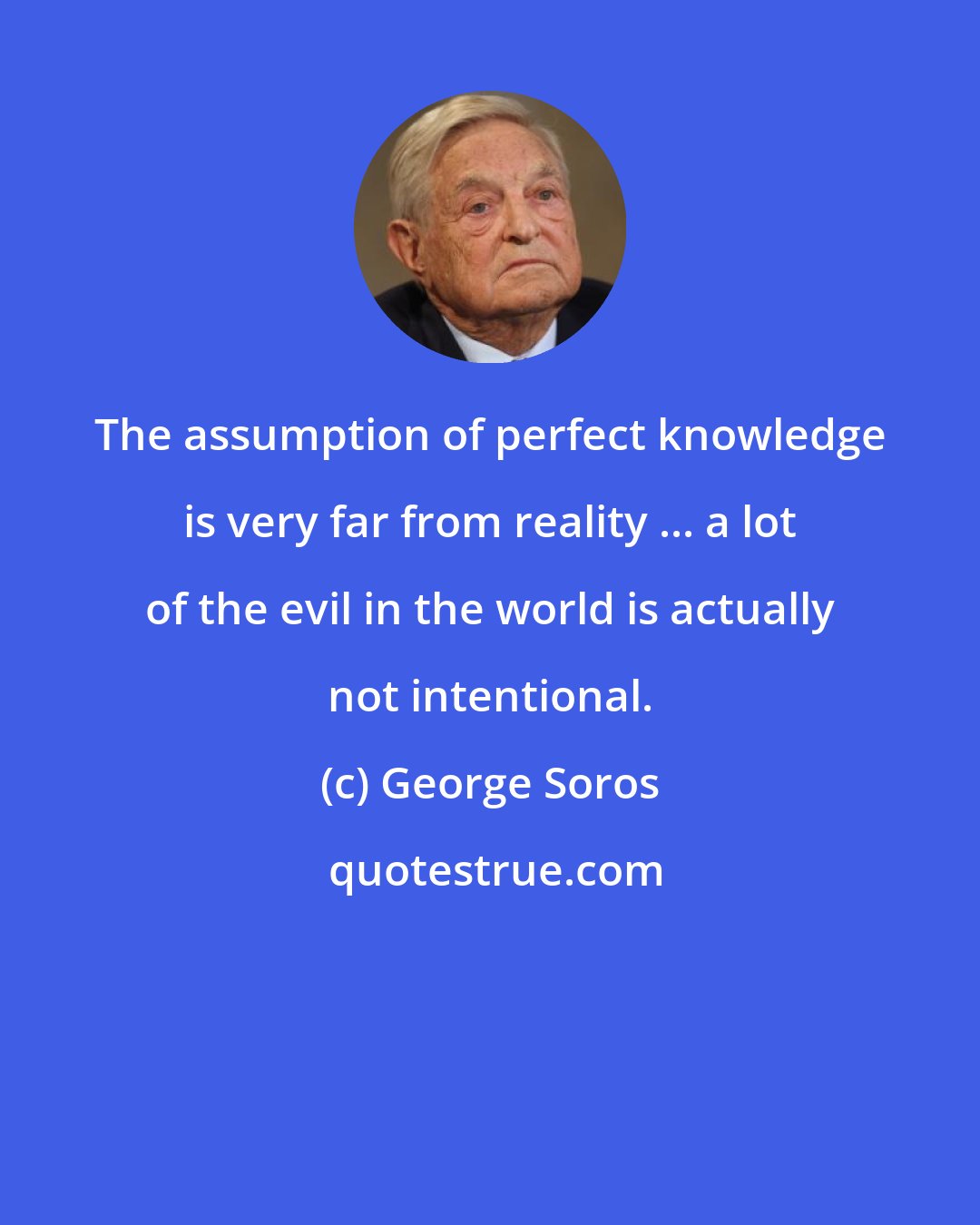 George Soros: The assumption of perfect knowledge is very far from reality ... a lot of the evil in the world is actually not intentional.