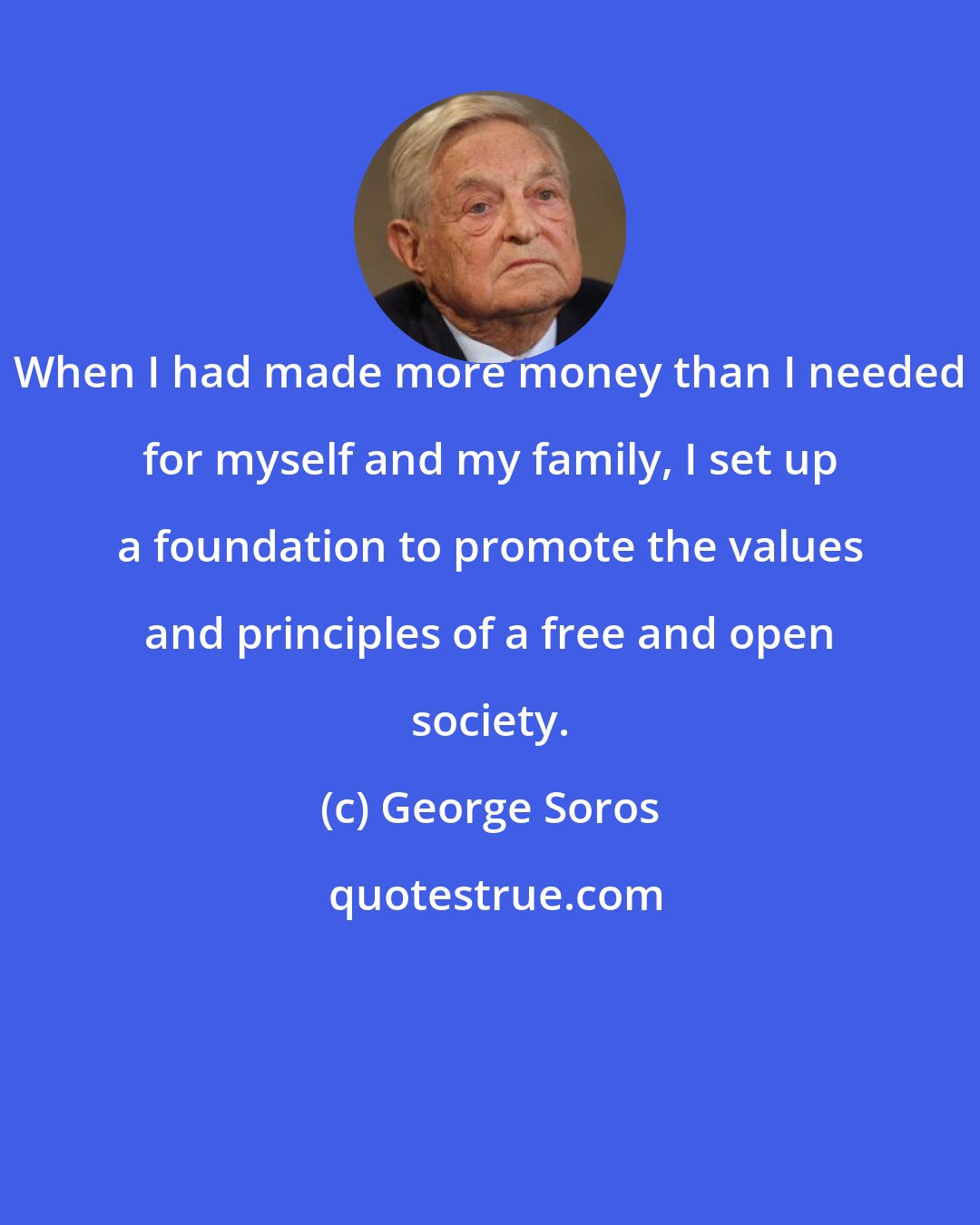 George Soros: When I had made more money than I needed for myself and my family, I set up a foundation to promote the values and principles of a free and open society.