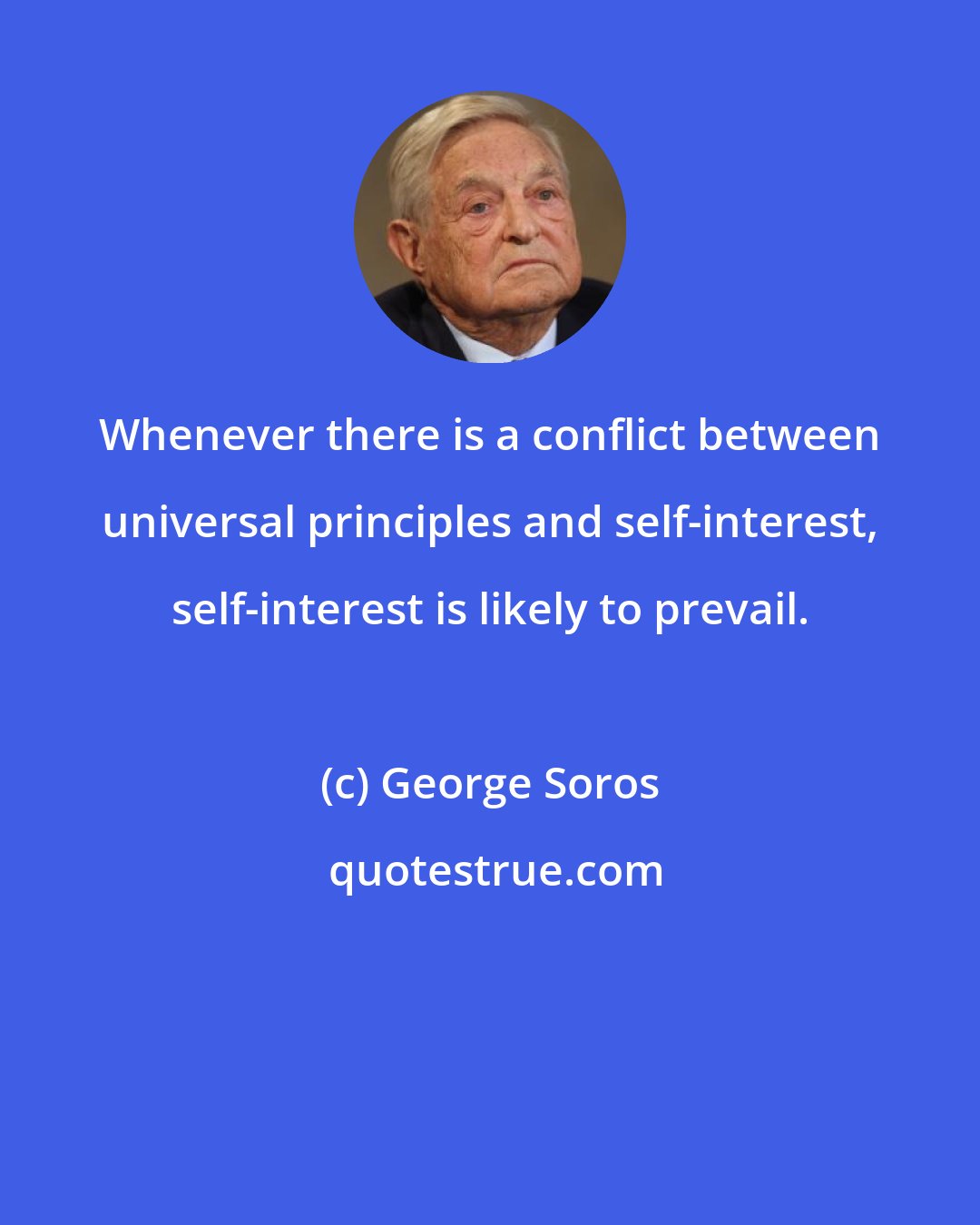 George Soros: Whenever there is a conflict between universal principles and self-interest, self-interest is likely to prevail.