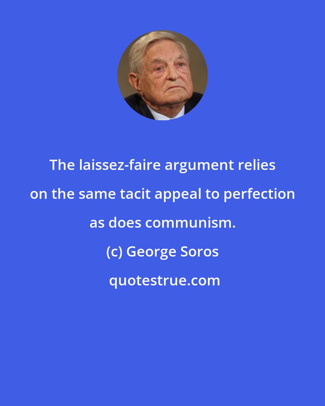 George Soros: The laissez-faire argument relies on the same tacit appeal to perfection as does communism.