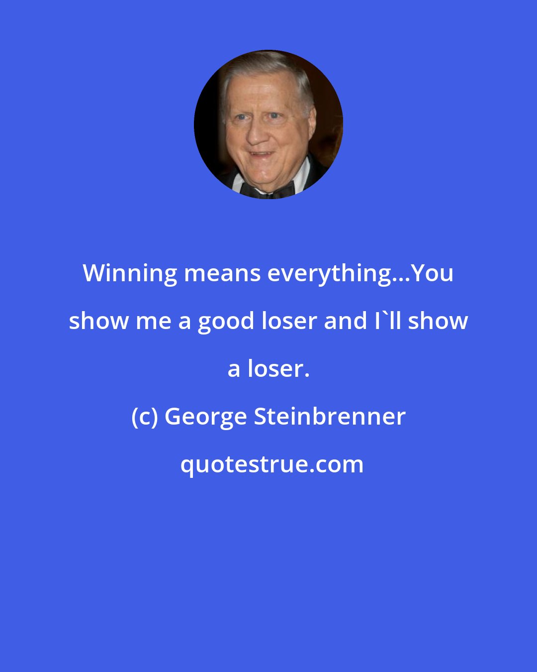 George Steinbrenner: Winning means everything...You show me a good loser and I'll show a loser.