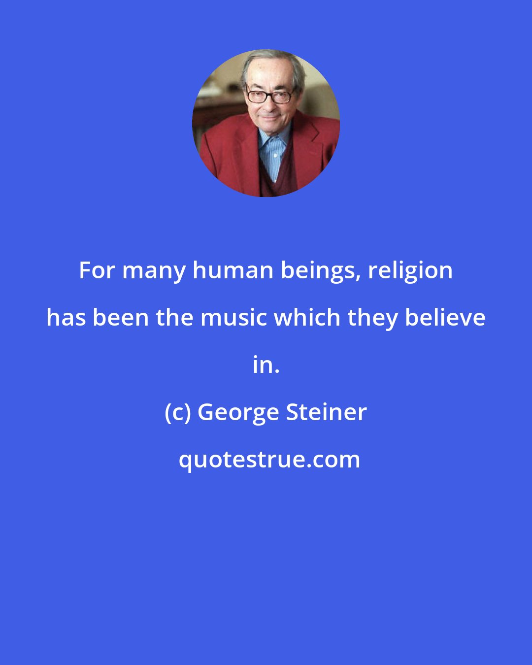 George Steiner: For many human beings, religion has been the music which they believe in.