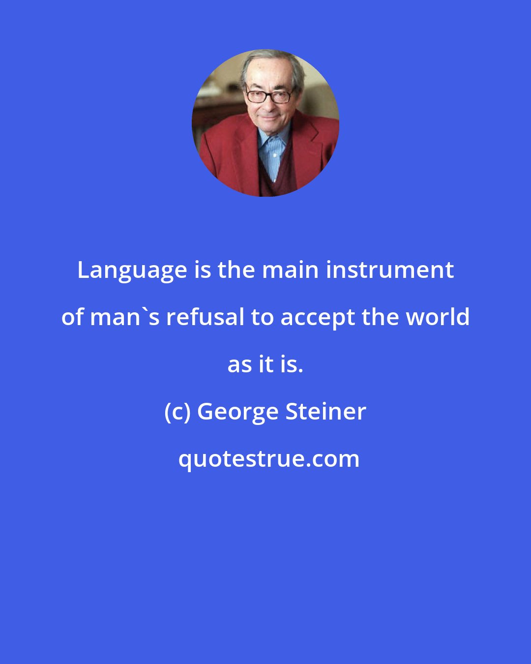 George Steiner: Language is the main instrument of man's refusal to accept the world as it is.