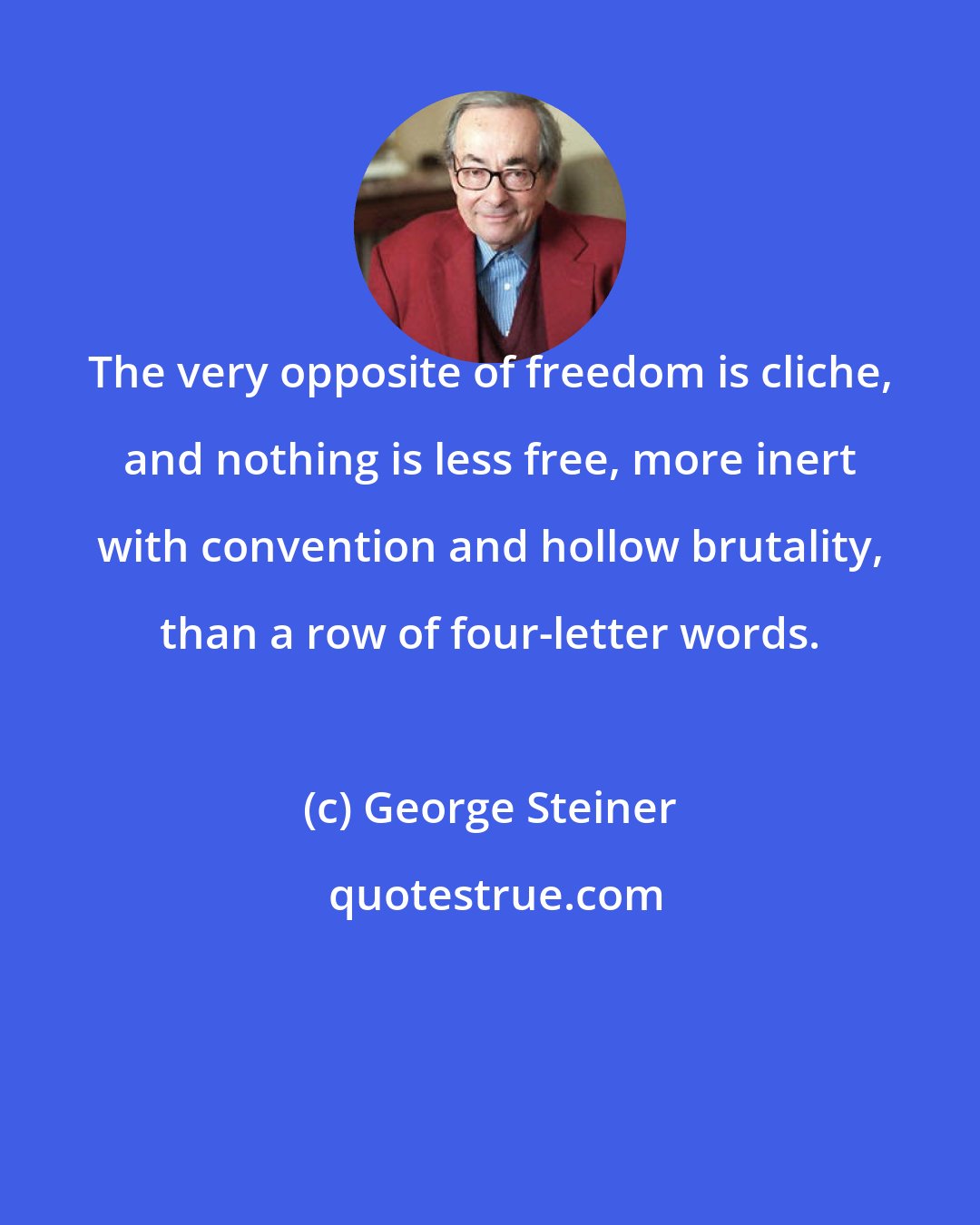 George Steiner: The very opposite of freedom is cliche, and nothing is less free, more inert with convention and hollow brutality, than a row of four-letter words.