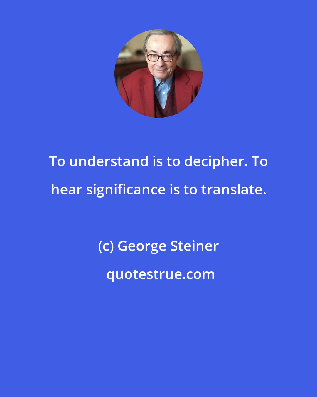 George Steiner: To understand is to decipher. To hear significance is to translate.