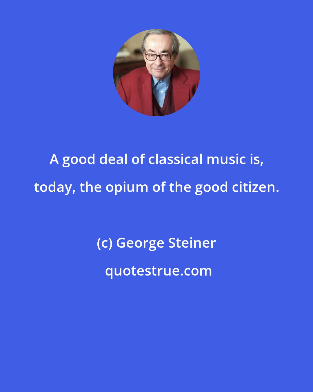 George Steiner: A good deal of classical music is, today, the opium of the good citizen.