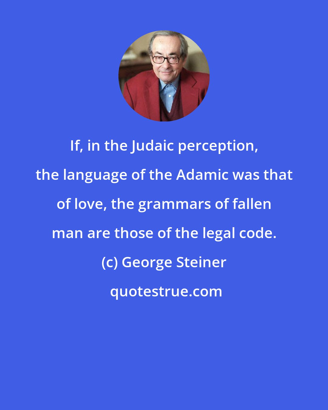 George Steiner: If, in the Judaic perception, the language of the Adamic was that of love, the grammars of fallen man are those of the legal code.