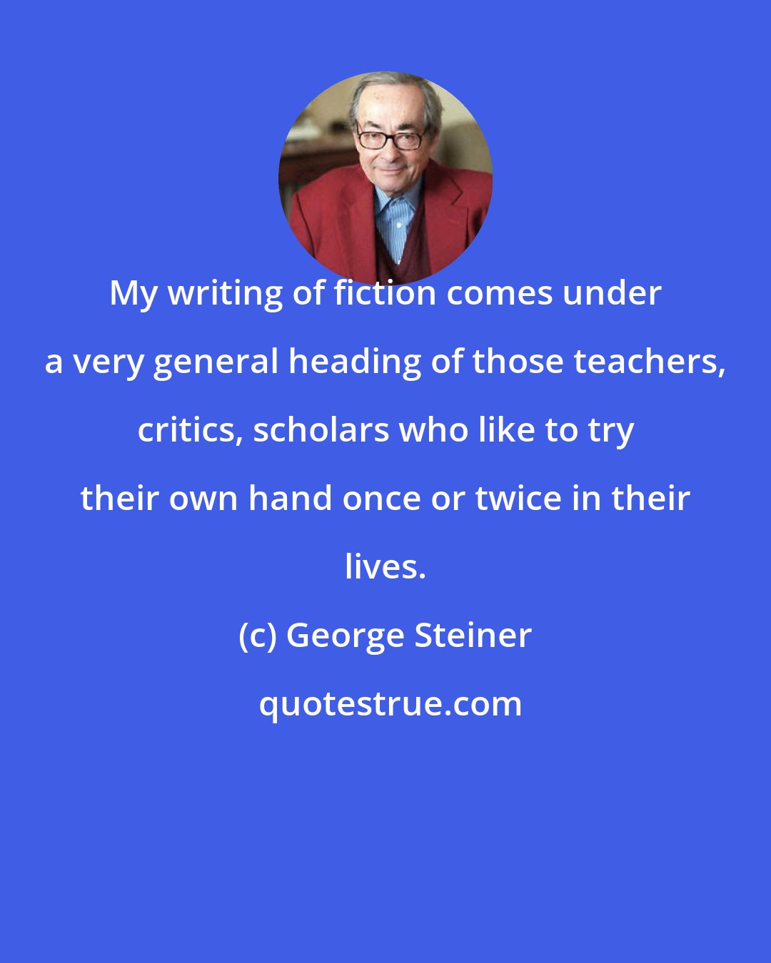 George Steiner: My writing of fiction comes under a very general heading of those teachers, critics, scholars who like to try their own hand once or twice in their lives.