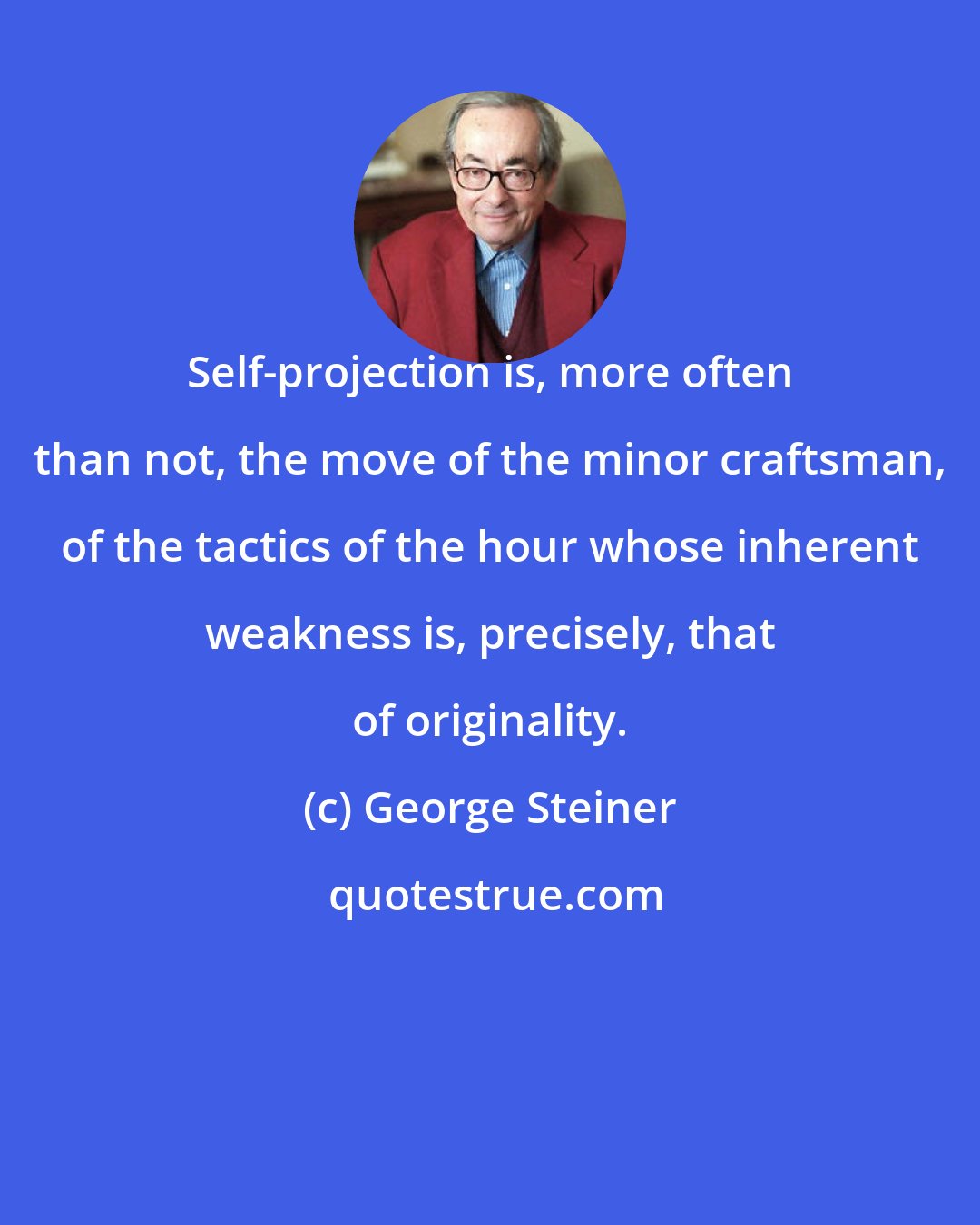 George Steiner: Self-projection is, more often than not, the move of the minor craftsman, of the tactics of the hour whose inherent weakness is, precisely, that of originality.