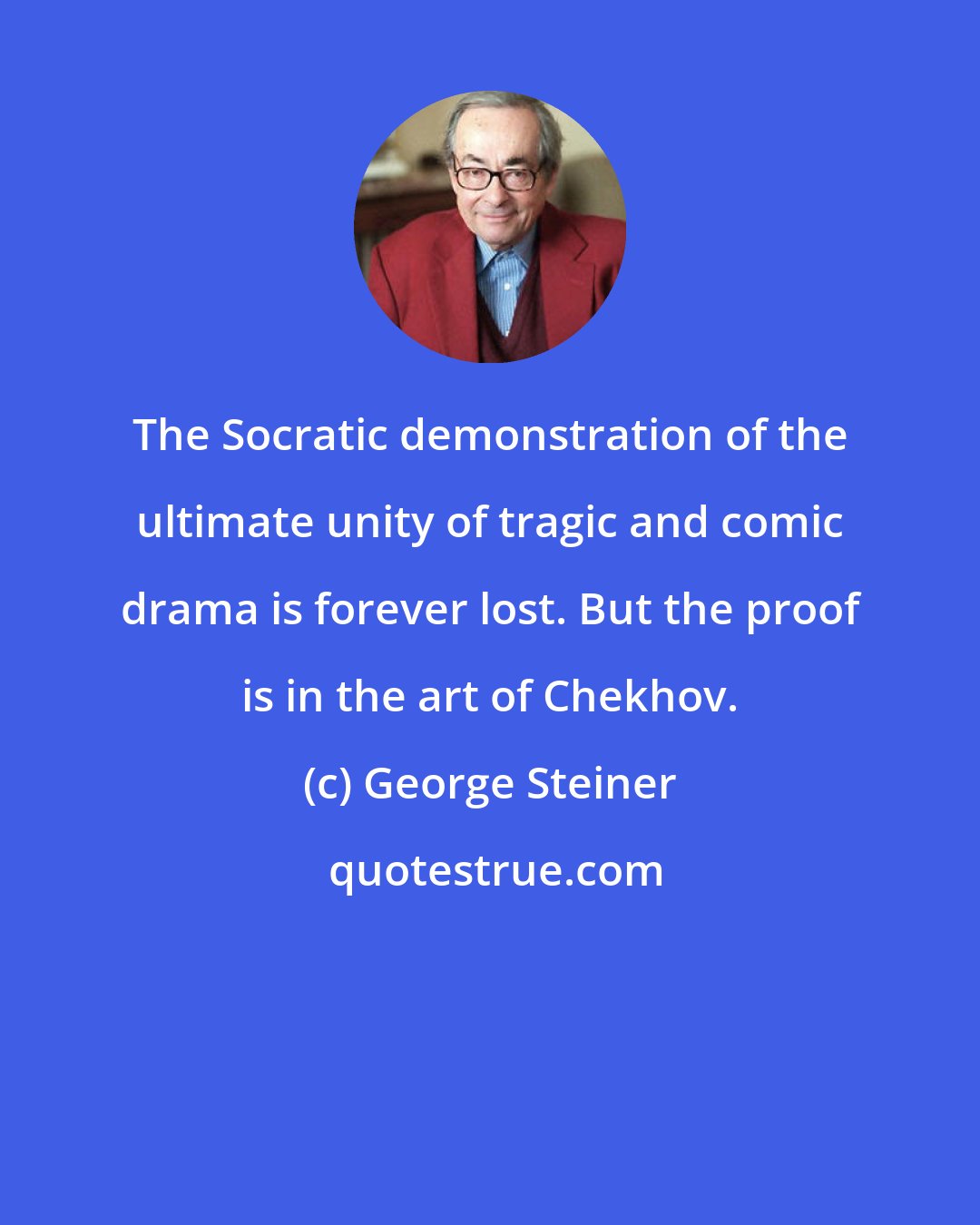 George Steiner: The Socratic demonstration of the ultimate unity of tragic and comic drama is forever lost. But the proof is in the art of Chekhov.