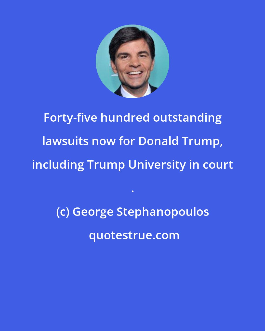 George Stephanopoulos: Forty-five hundred outstanding lawsuits now for Donald Trump, including Trump University in court .