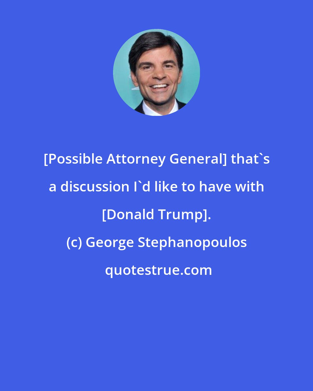 George Stephanopoulos: [Possible Attorney General] that's a discussion I'd like to have with [Donald Trump].