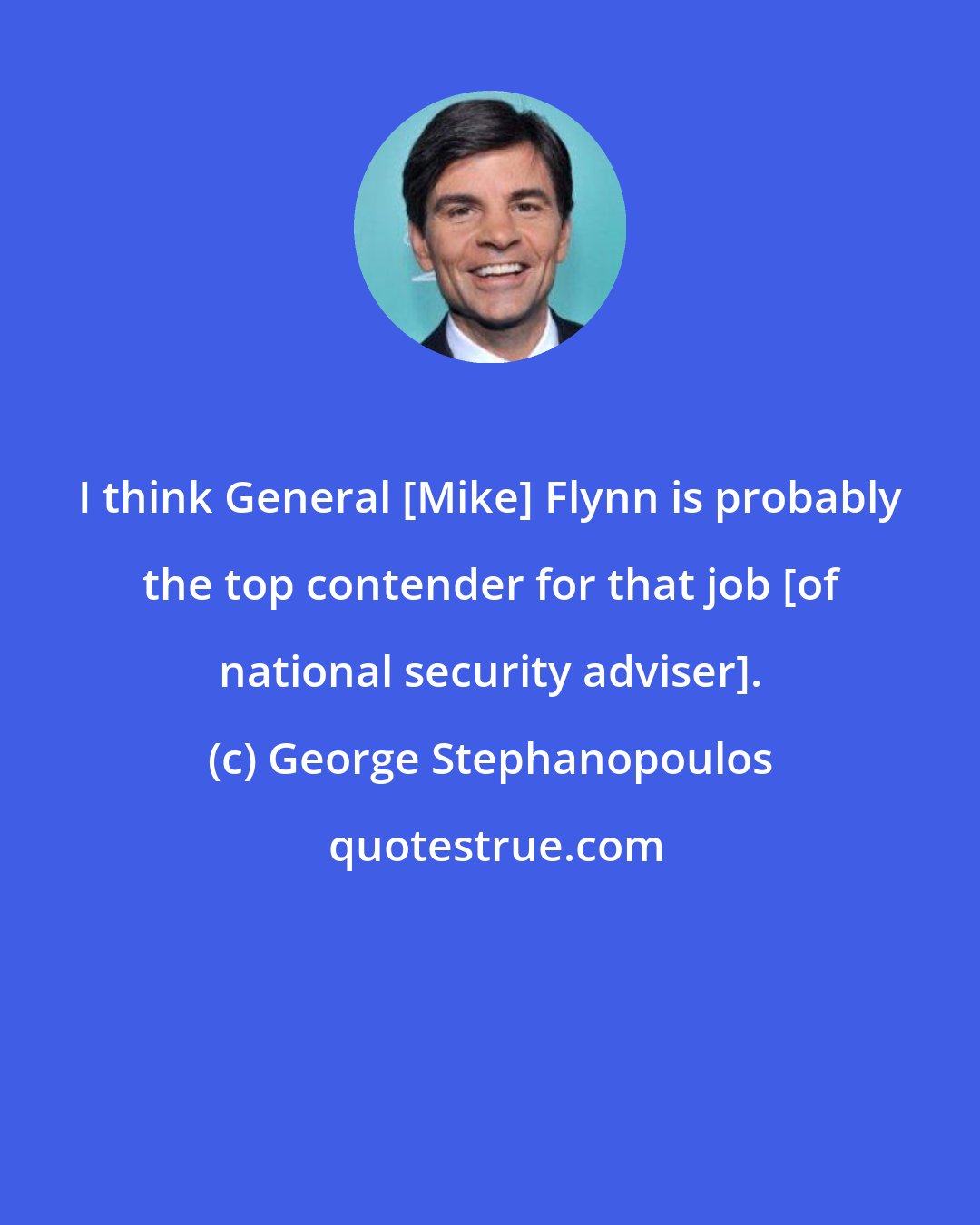 George Stephanopoulos: I think General [Mike] Flynn is probably the top contender for that job [of national security adviser].