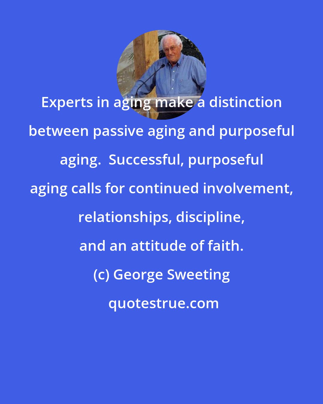 George Sweeting: Experts in aging make a distinction between passive aging and purposeful aging.  Successful, purposeful aging calls for continued involvement, relationships, discipline, and an attitude of faith.