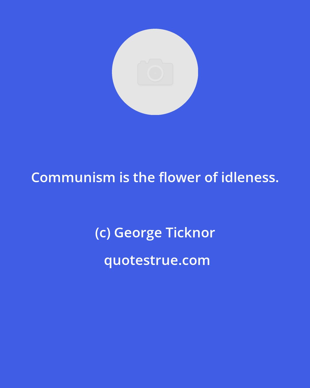 George Ticknor: Communism is the flower of idleness.
