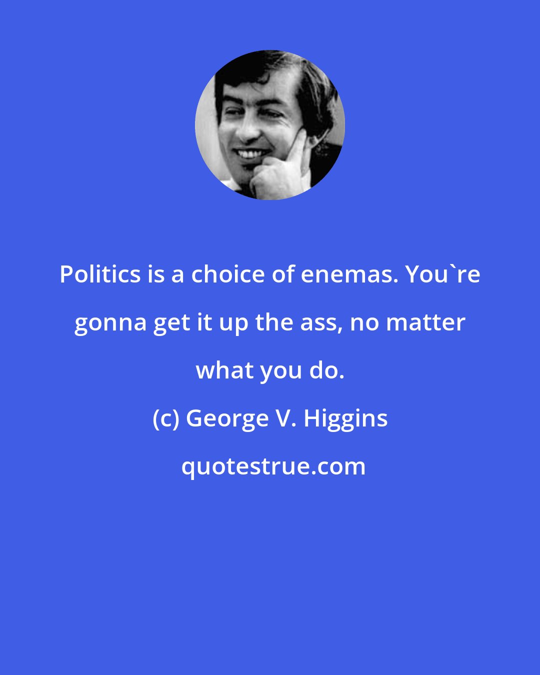 George V. Higgins: Politics is a choice of enemas. You're gonna get it up the ass, no matter what you do.