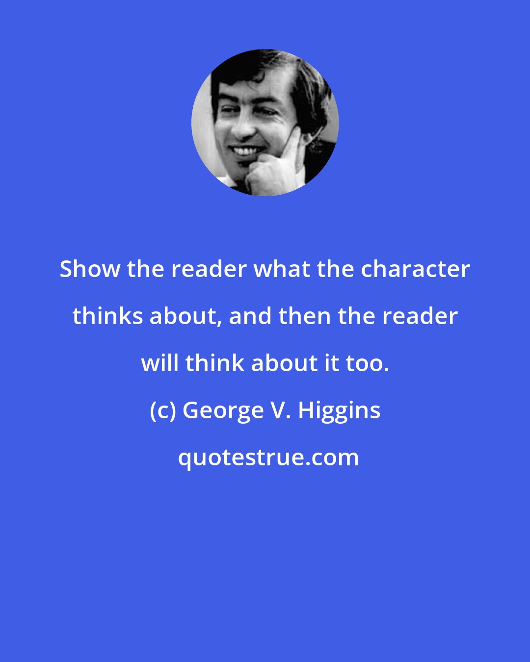 George V. Higgins: Show the reader what the character thinks about, and then the reader will think about it too.