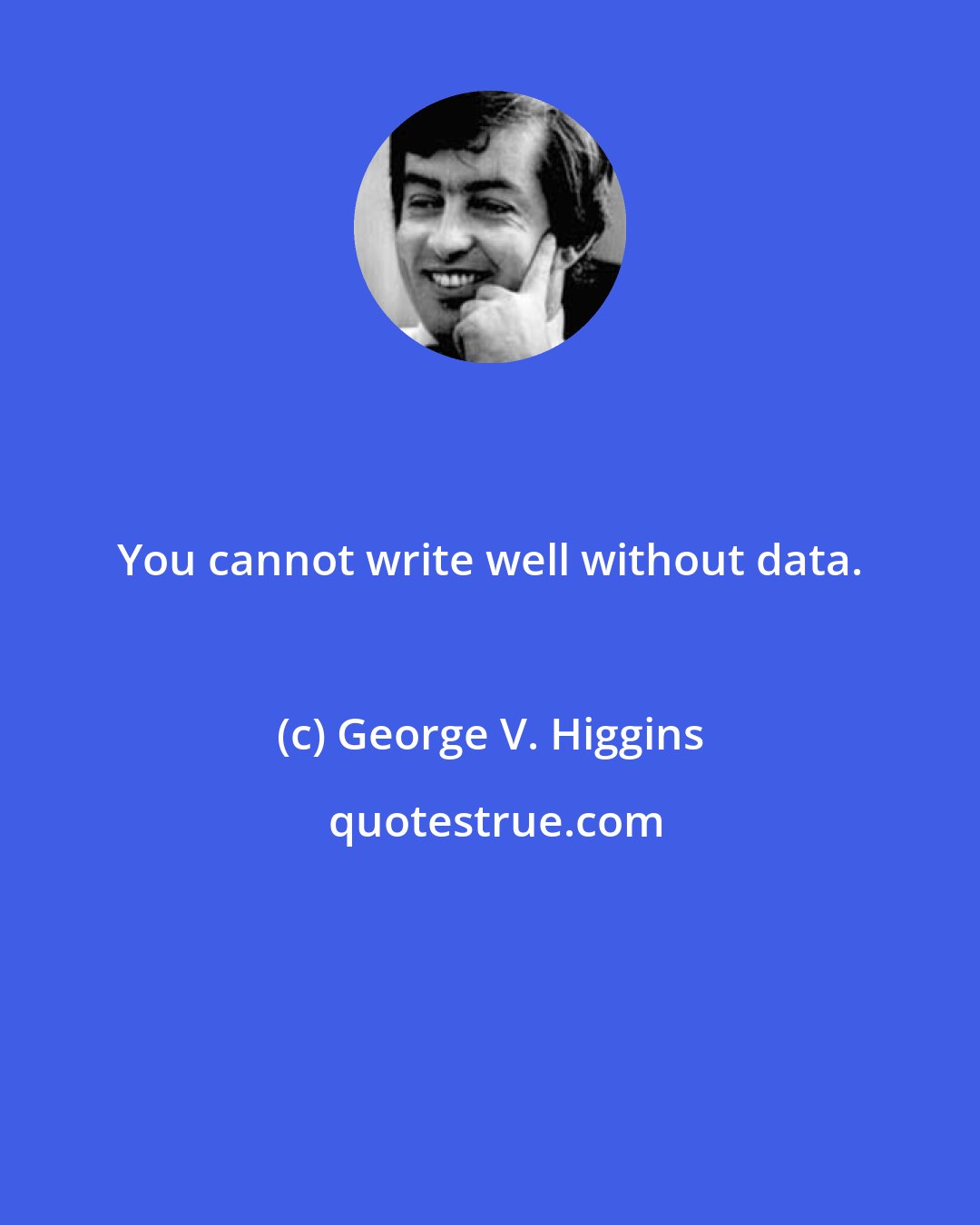 George V. Higgins: You cannot write well without data.