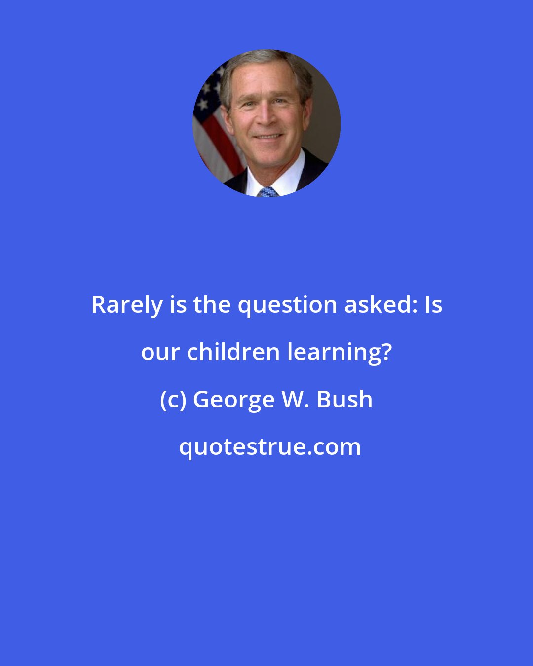 George W. Bush: Rarely is the question asked: Is our children learning?