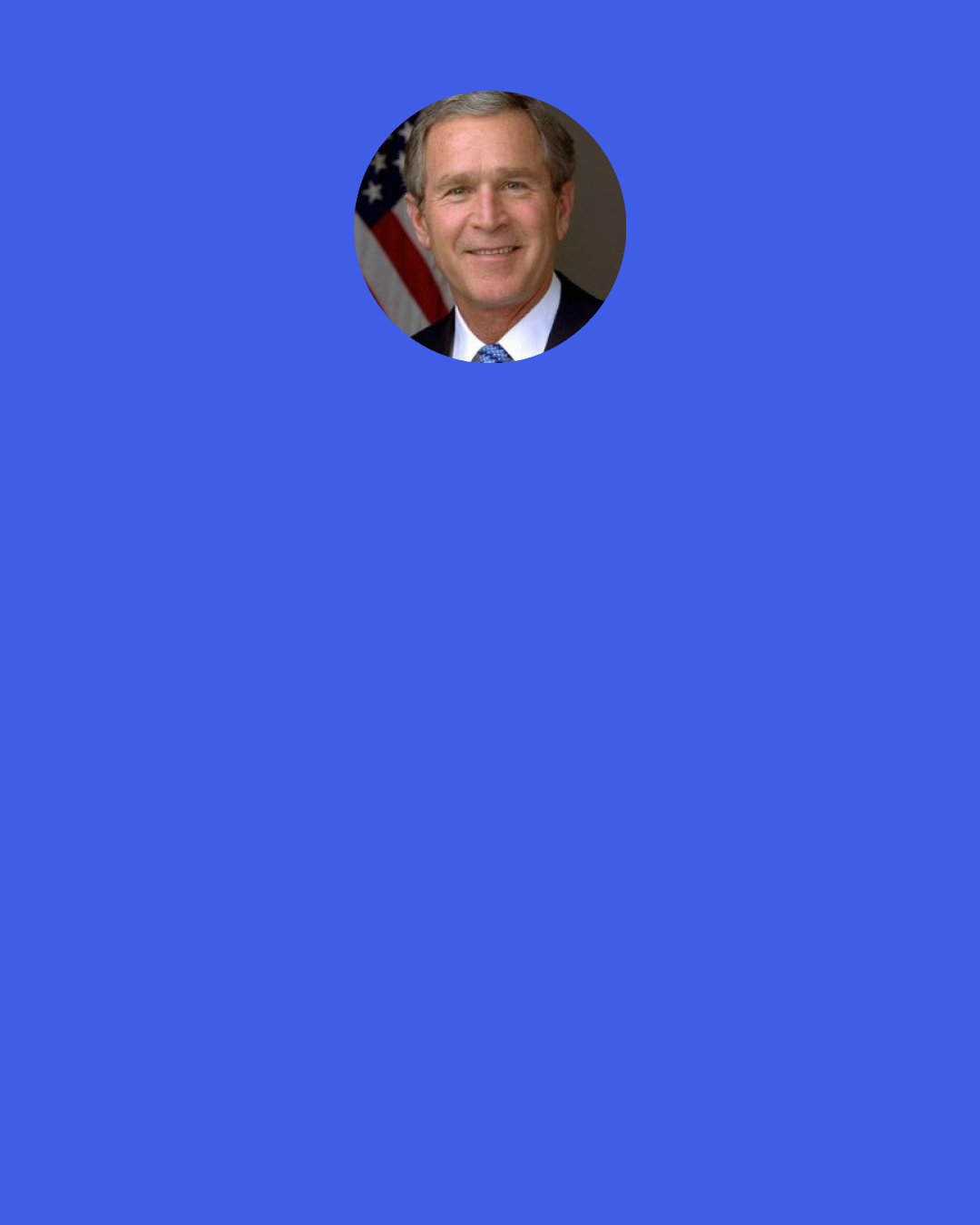 George W. Bush: "Americans do not presume to equate God's purposes with any purpose of our own...."[Prayer] teaches us to trust, to accept that God's plan unfolds in his time, not our own.