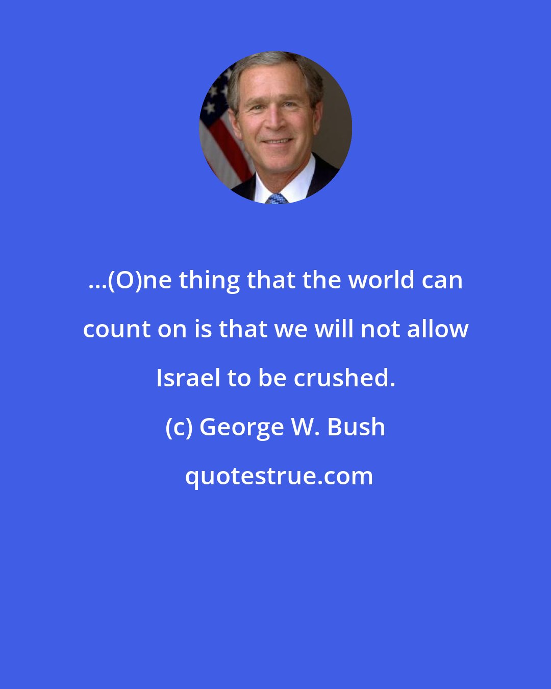 George W. Bush: ...(O)ne thing that the world can count on is that we will not allow Israel to be crushed.