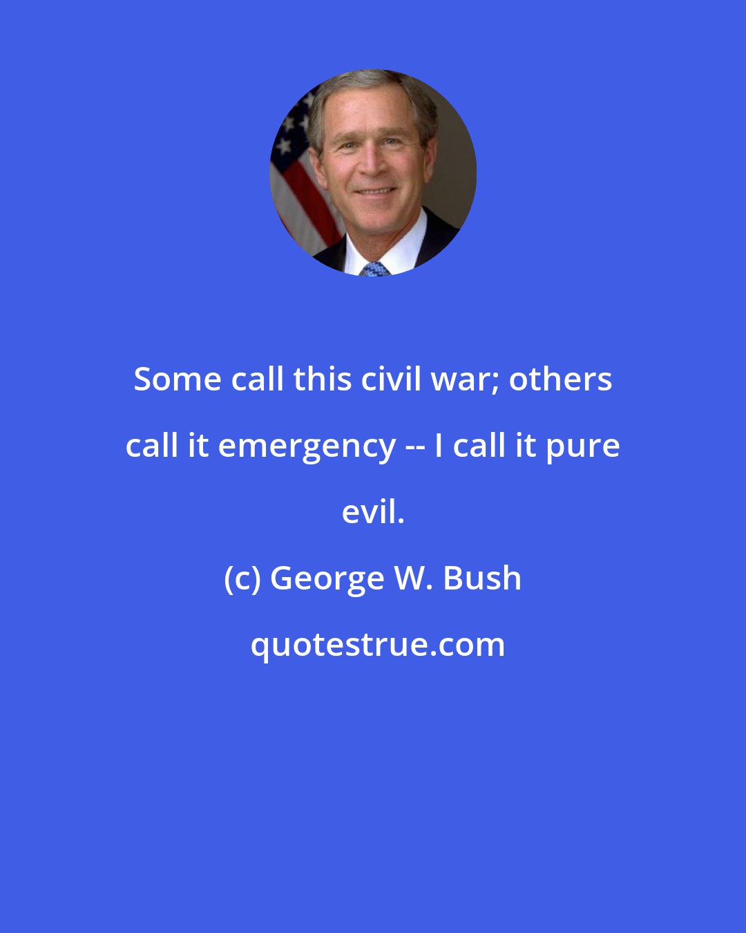 George W. Bush: Some call this civil war; others call it emergency -- I call it pure evil.