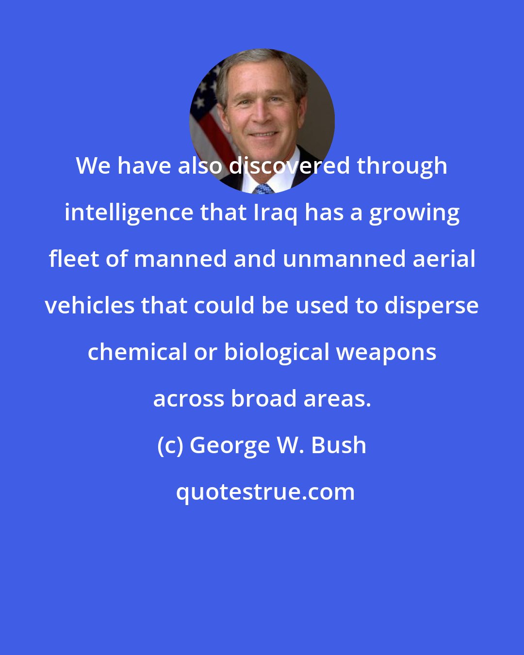 George W. Bush: We have also discovered through intelligence that Iraq has a growing fleet of manned and unmanned aerial vehicles that could be used to disperse chemical or biological weapons across broad areas.