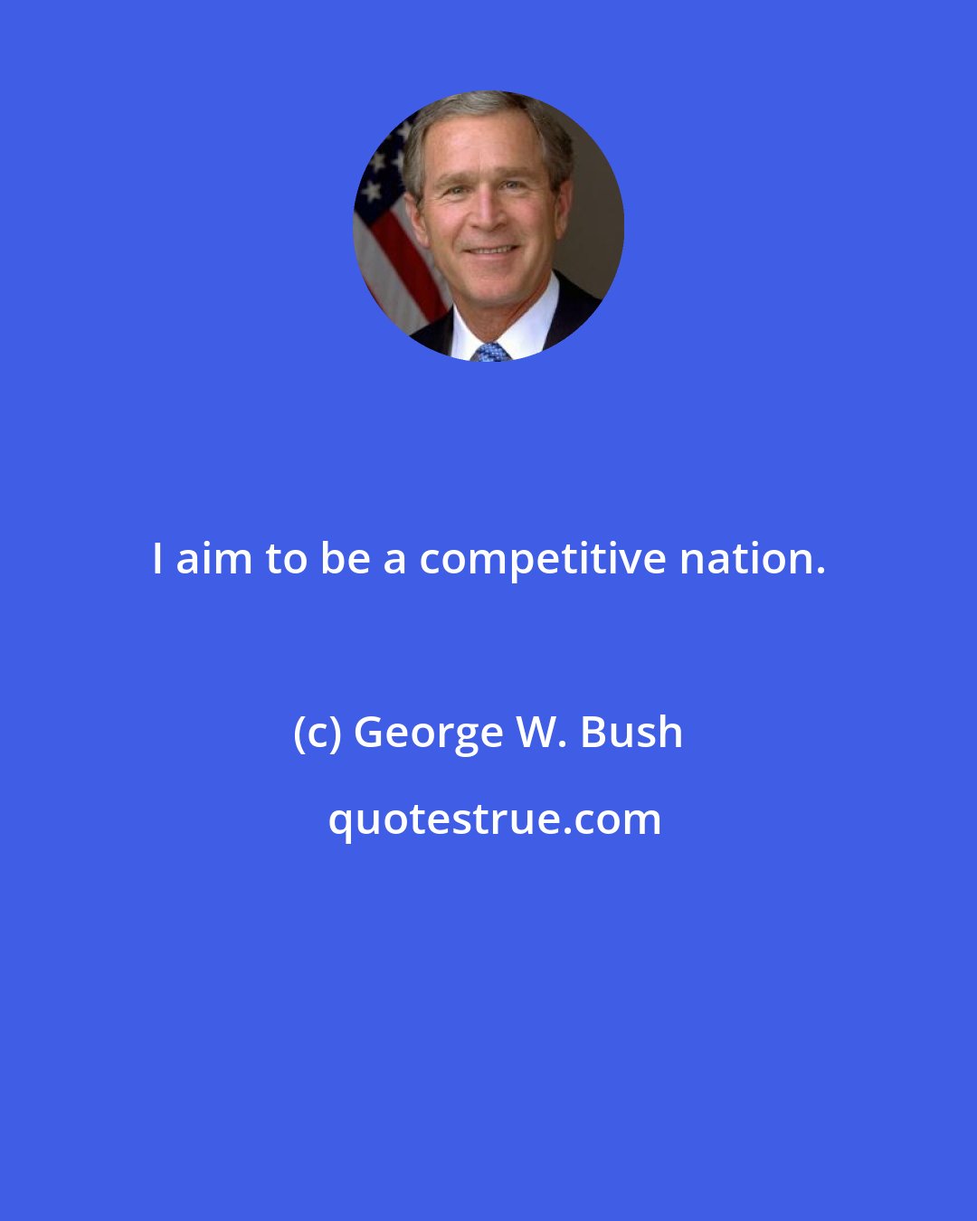 George W. Bush: I aim to be a competitive nation.