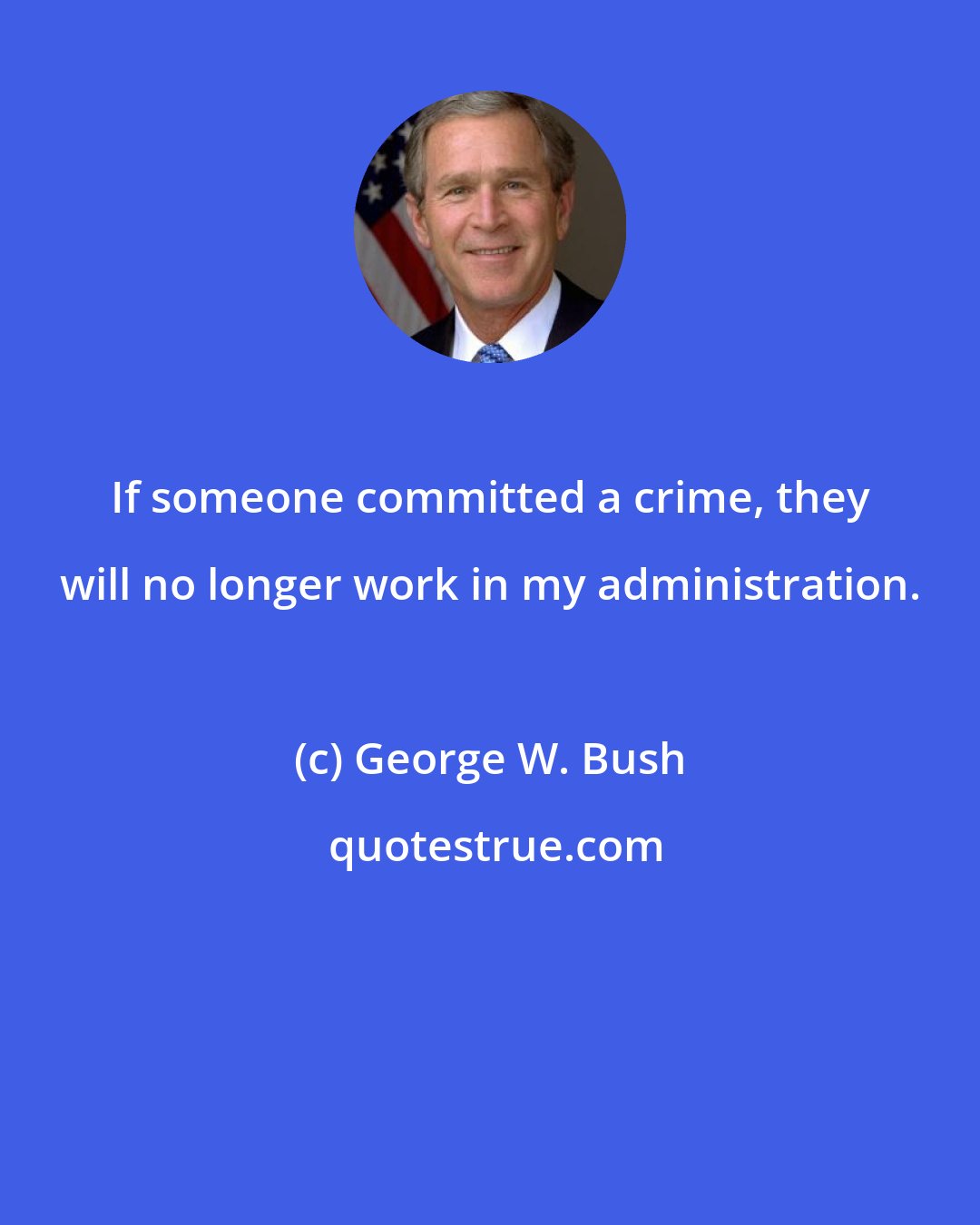 George W. Bush: If someone committed a crime, they will no longer work in my administration.