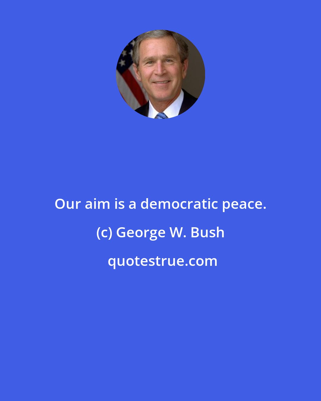 George W. Bush: Our aim is a democratic peace.