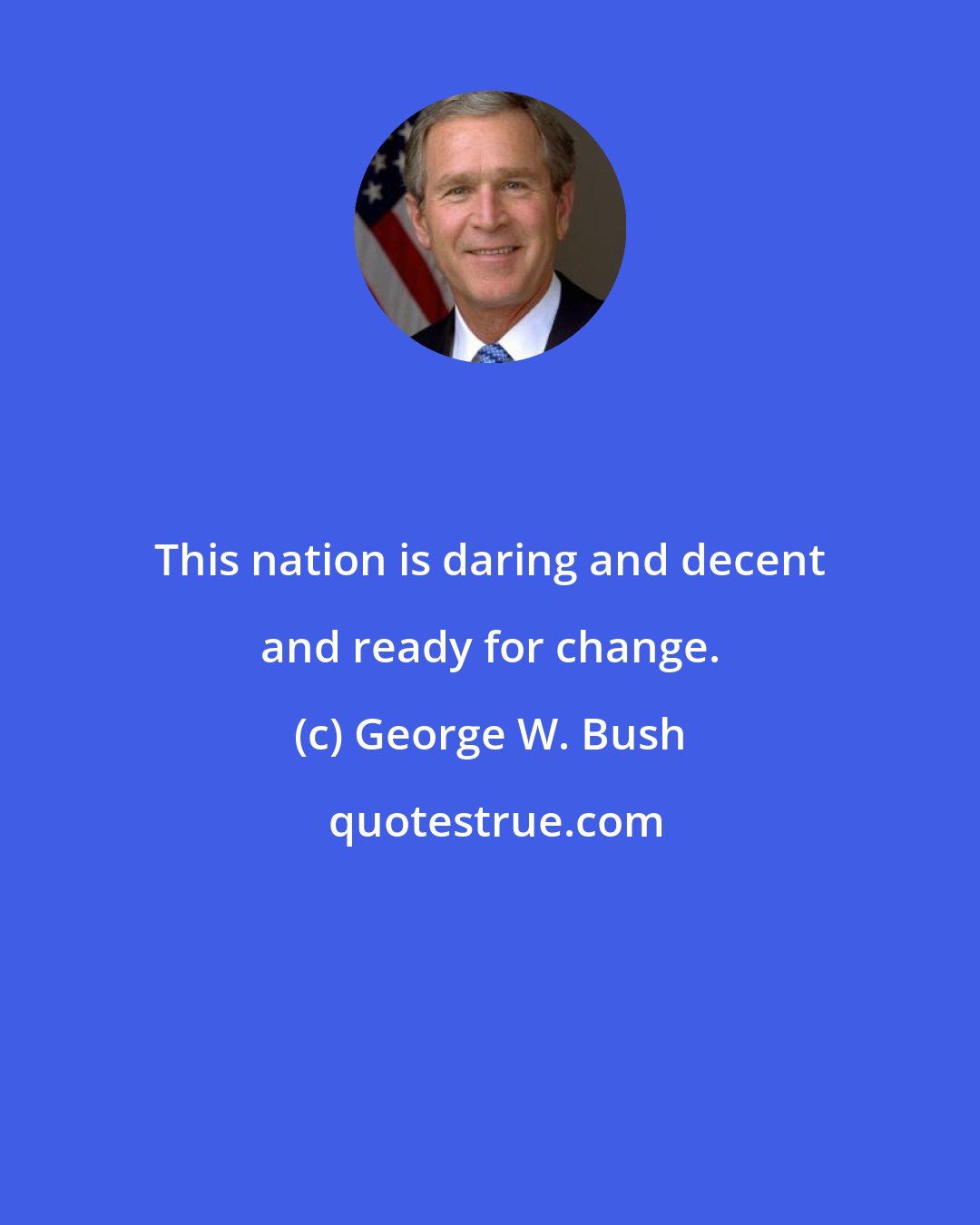 George W. Bush: This nation is daring and decent and ready for change.