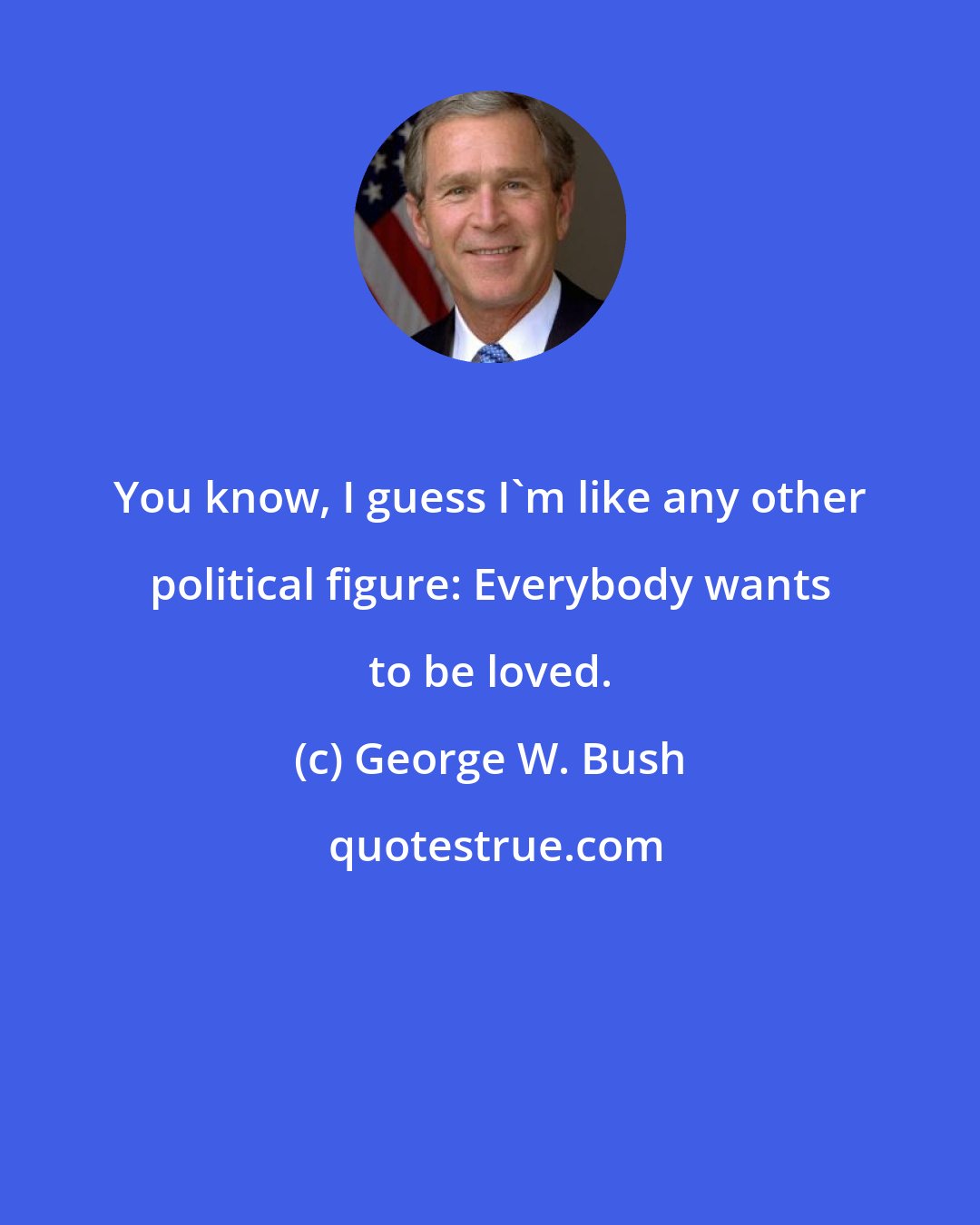 George W. Bush: You know, I guess I'm like any other political figure: Everybody wants to be loved.