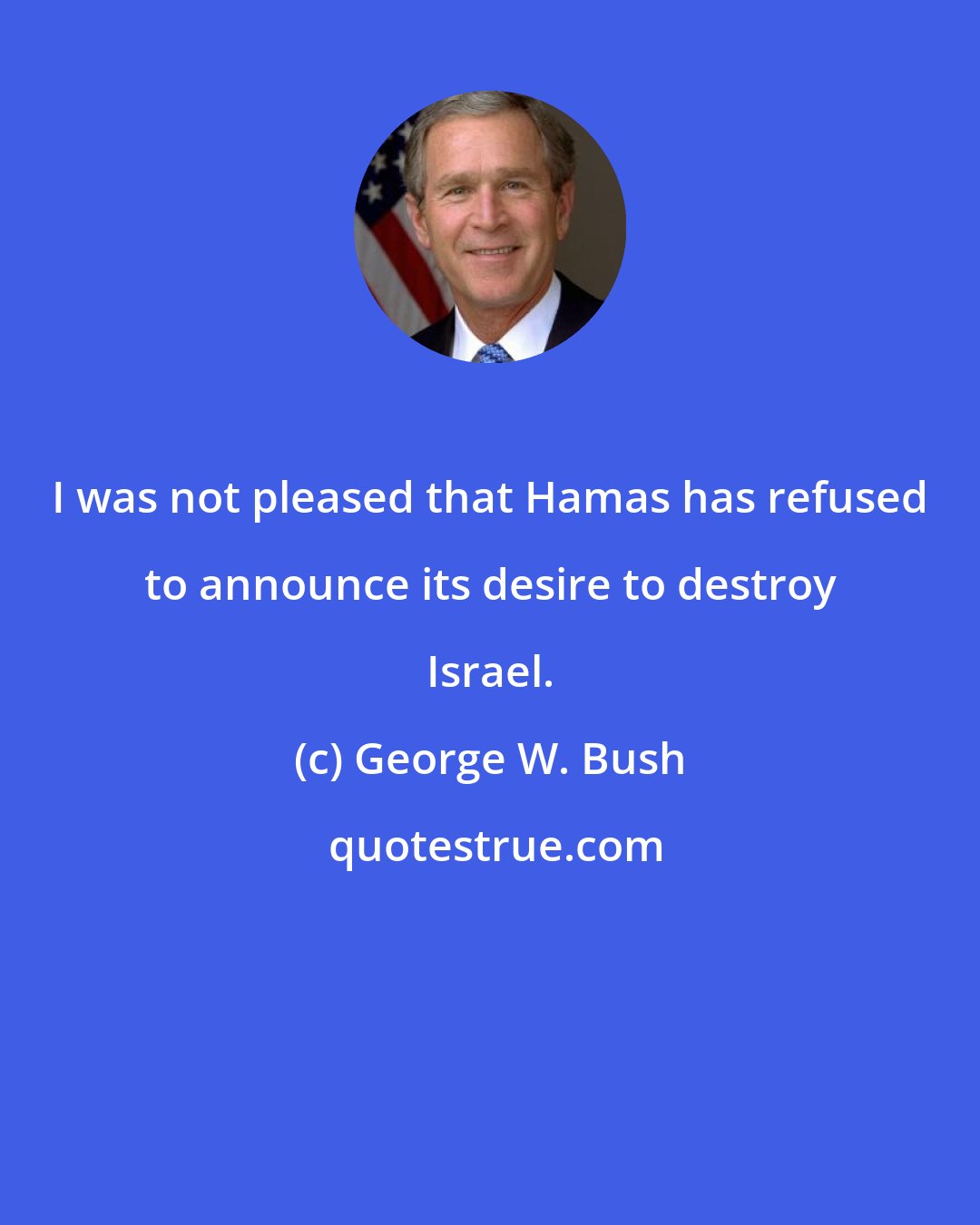 George W. Bush: I was not pleased that Hamas has refused to announce its desire to destroy Israel.