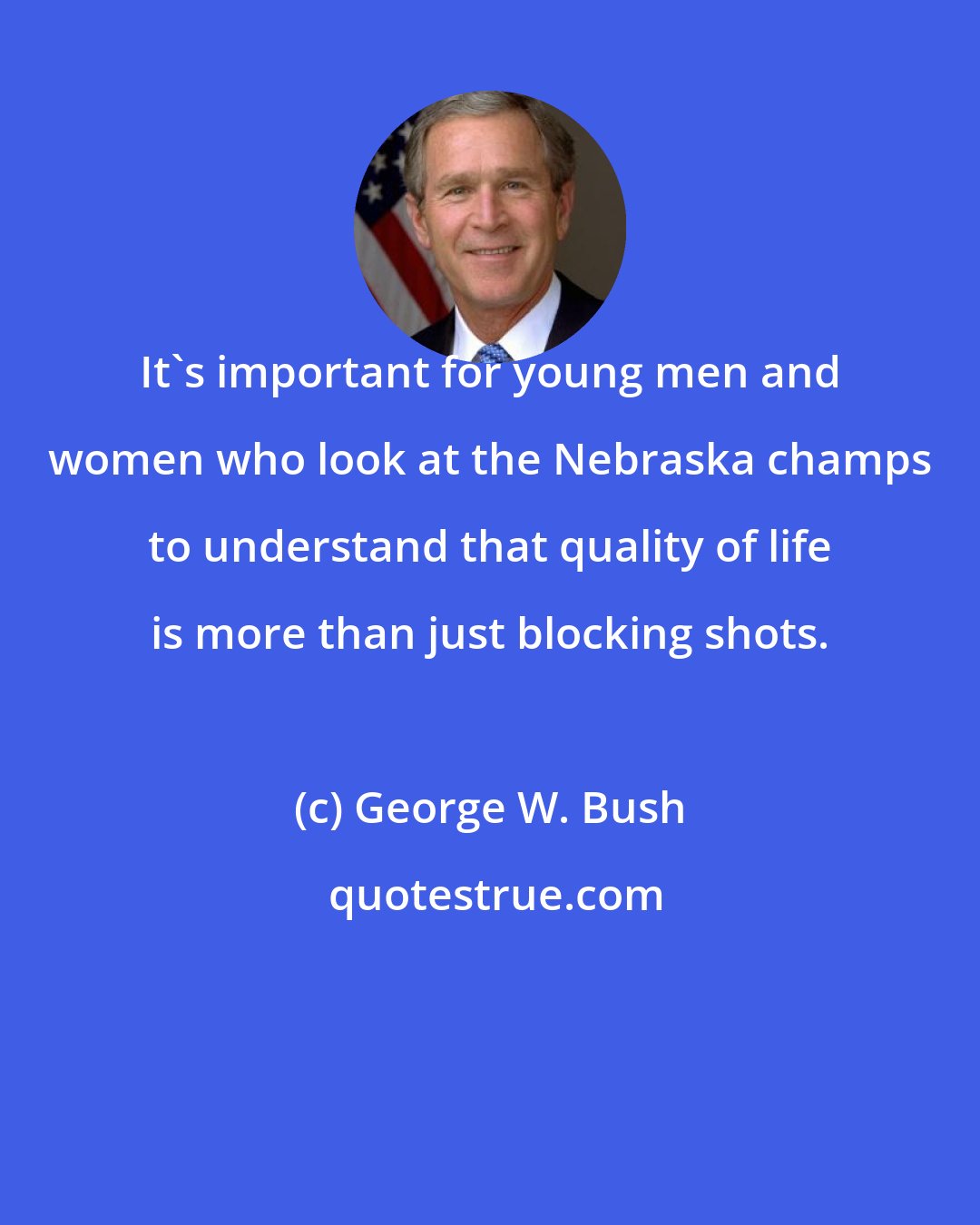 George W. Bush: It's important for young men and women who look at the Nebraska champs to understand that quality of life is more than just blocking shots.