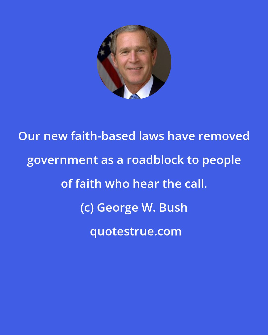 George W. Bush: Our new faith-based laws have removed government as a roadblock to people of faith who hear the call.