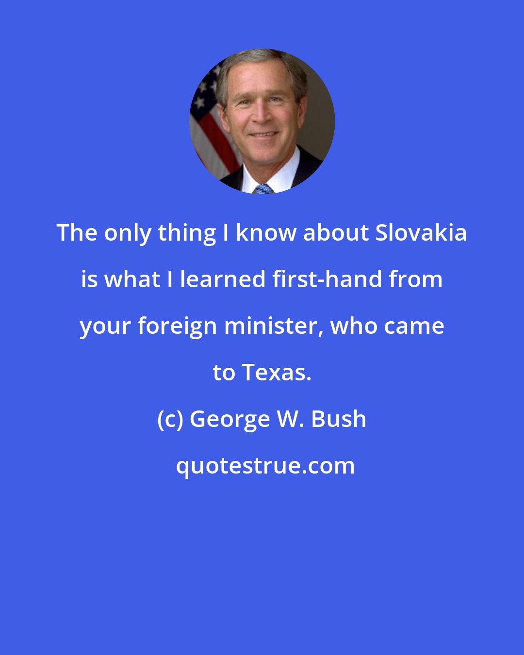 George W. Bush: The only thing I know about Slovakia is what I learned first-hand from your foreign minister, who came to Texas.