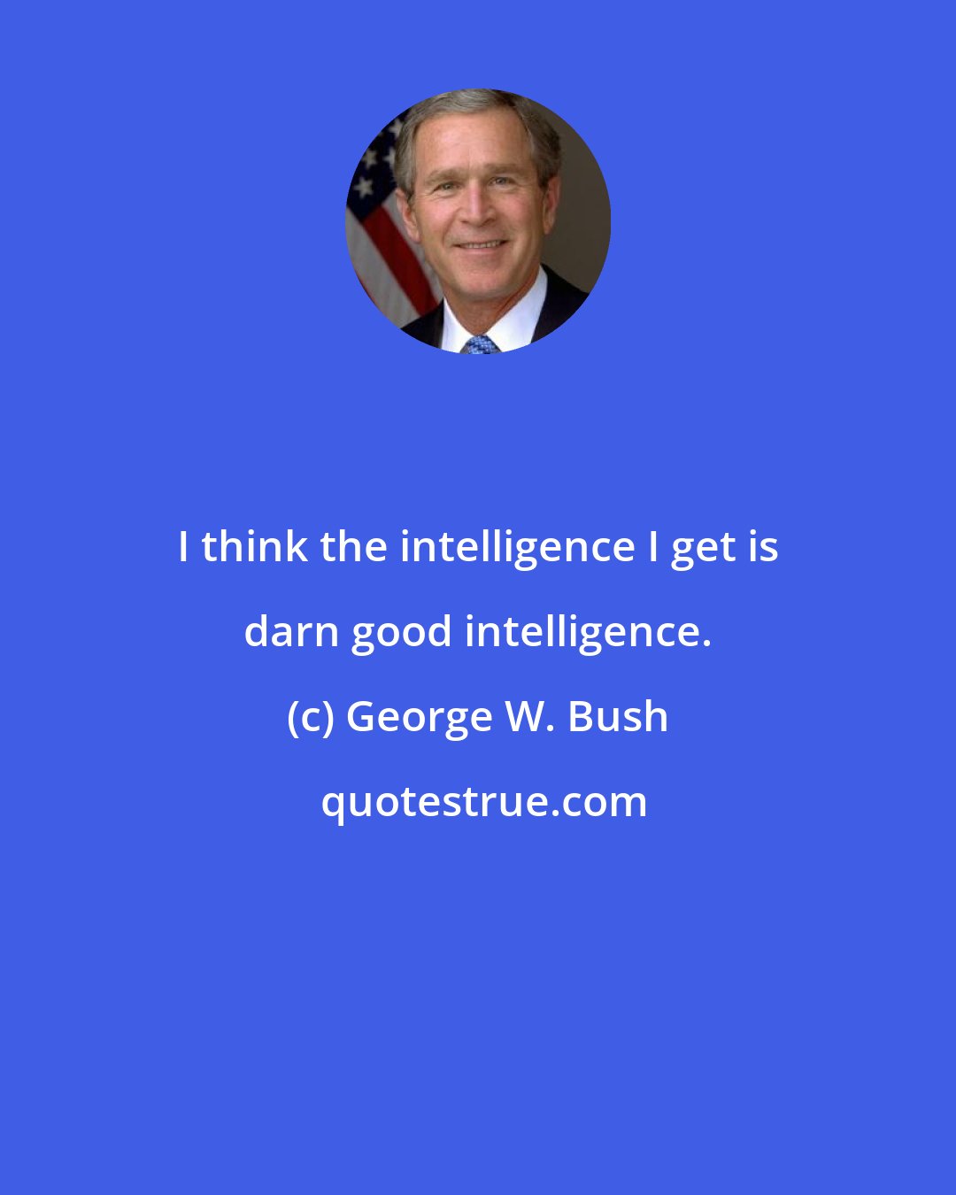 George W. Bush: I think the intelligence I get is darn good intelligence.