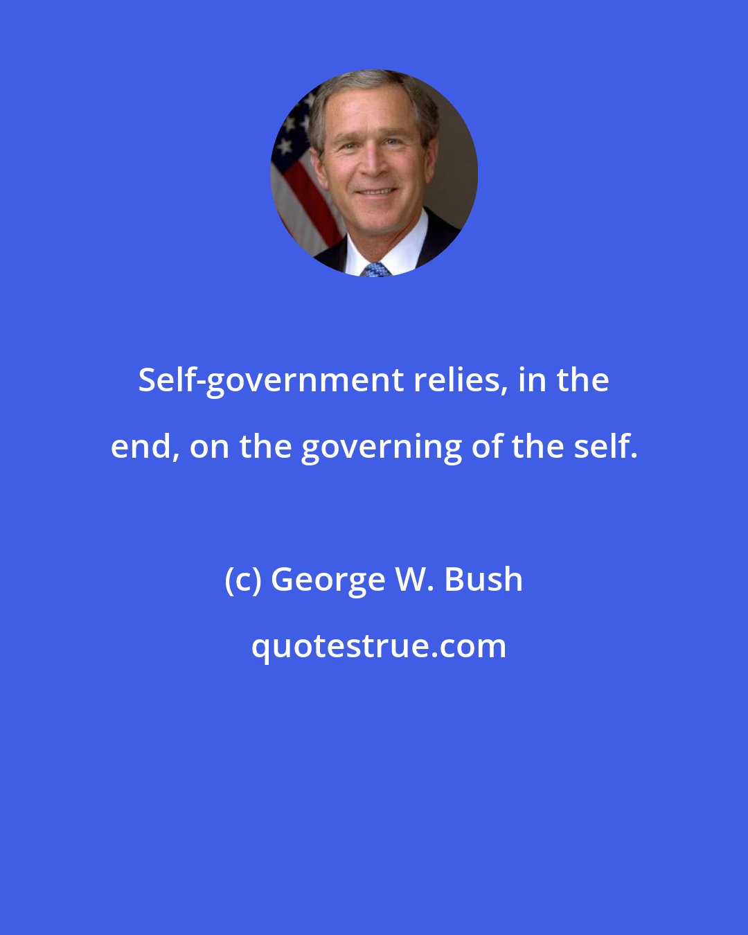 George W. Bush: Self-government relies, in the end, on the governing of the self.