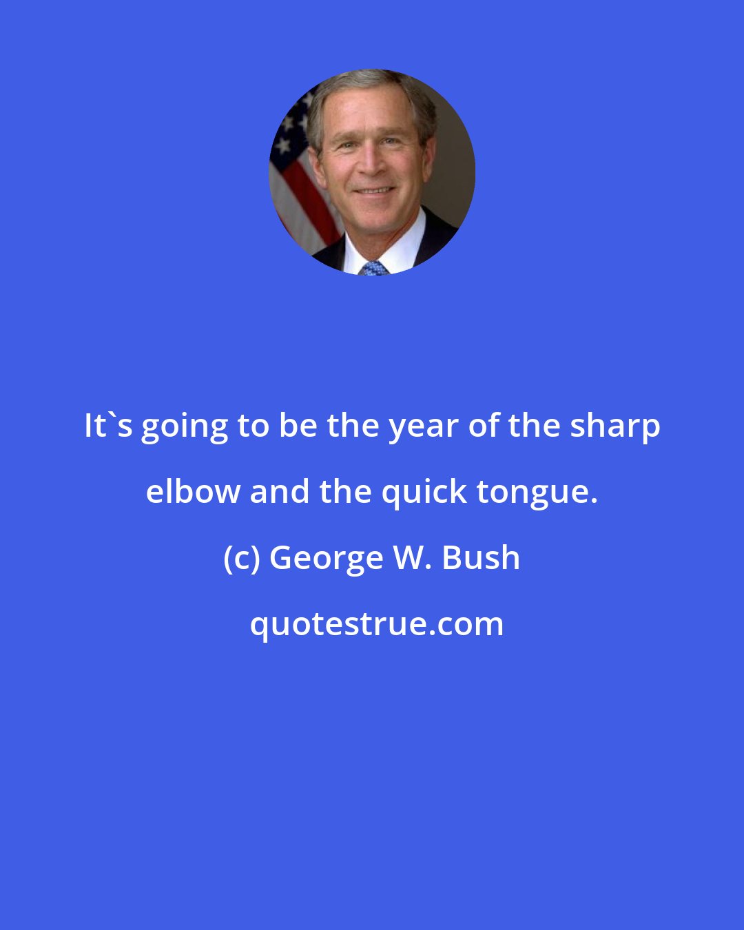 George W. Bush: It's going to be the year of the sharp elbow and the quick tongue.