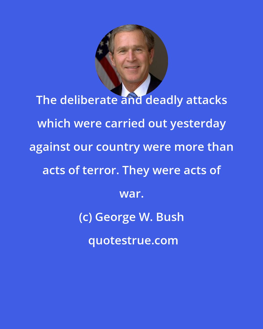 George W. Bush: The deliberate and deadly attacks which were carried out yesterday against our country were more than acts of terror. They were acts of war.
