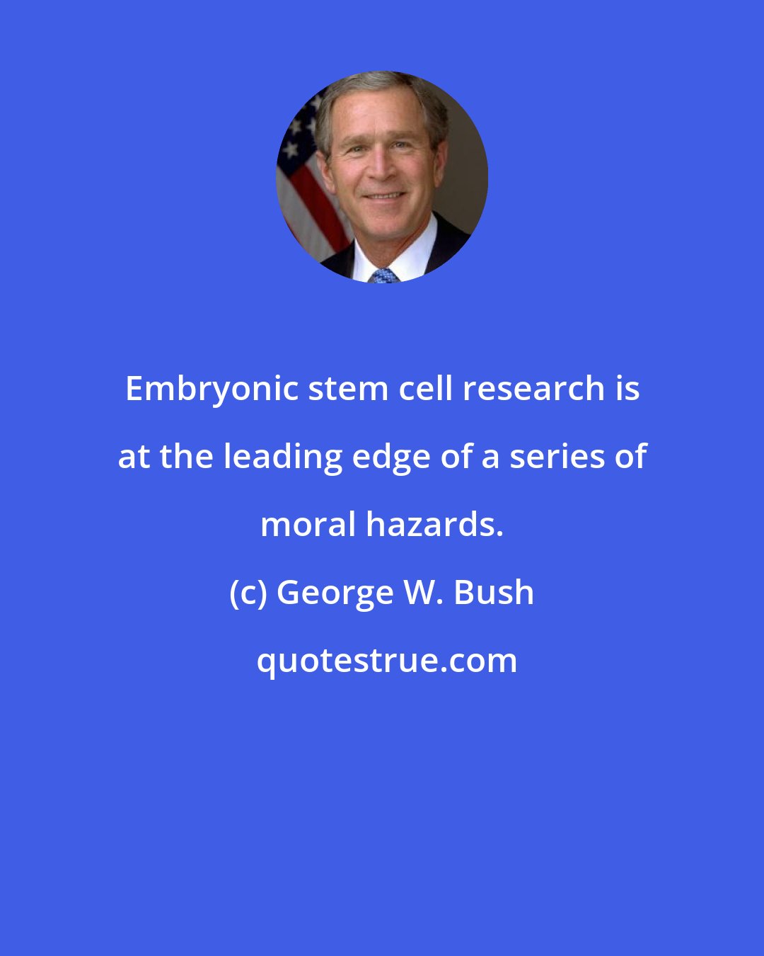 George W. Bush: Embryonic stem cell research is at the leading edge of a series of moral hazards.