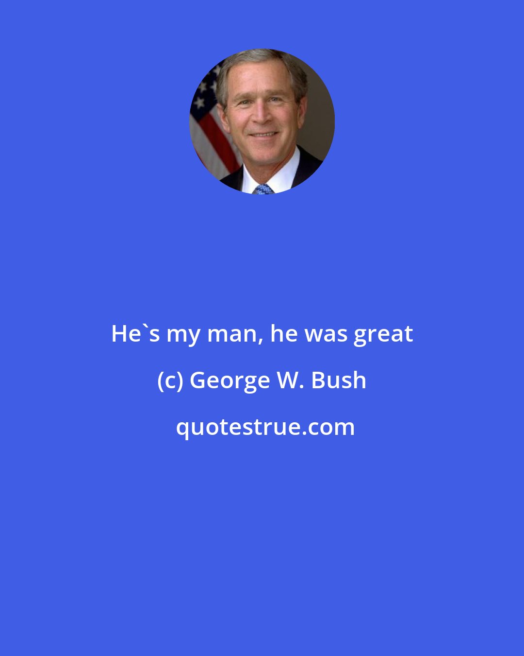 George W. Bush: He's my man, he was great
