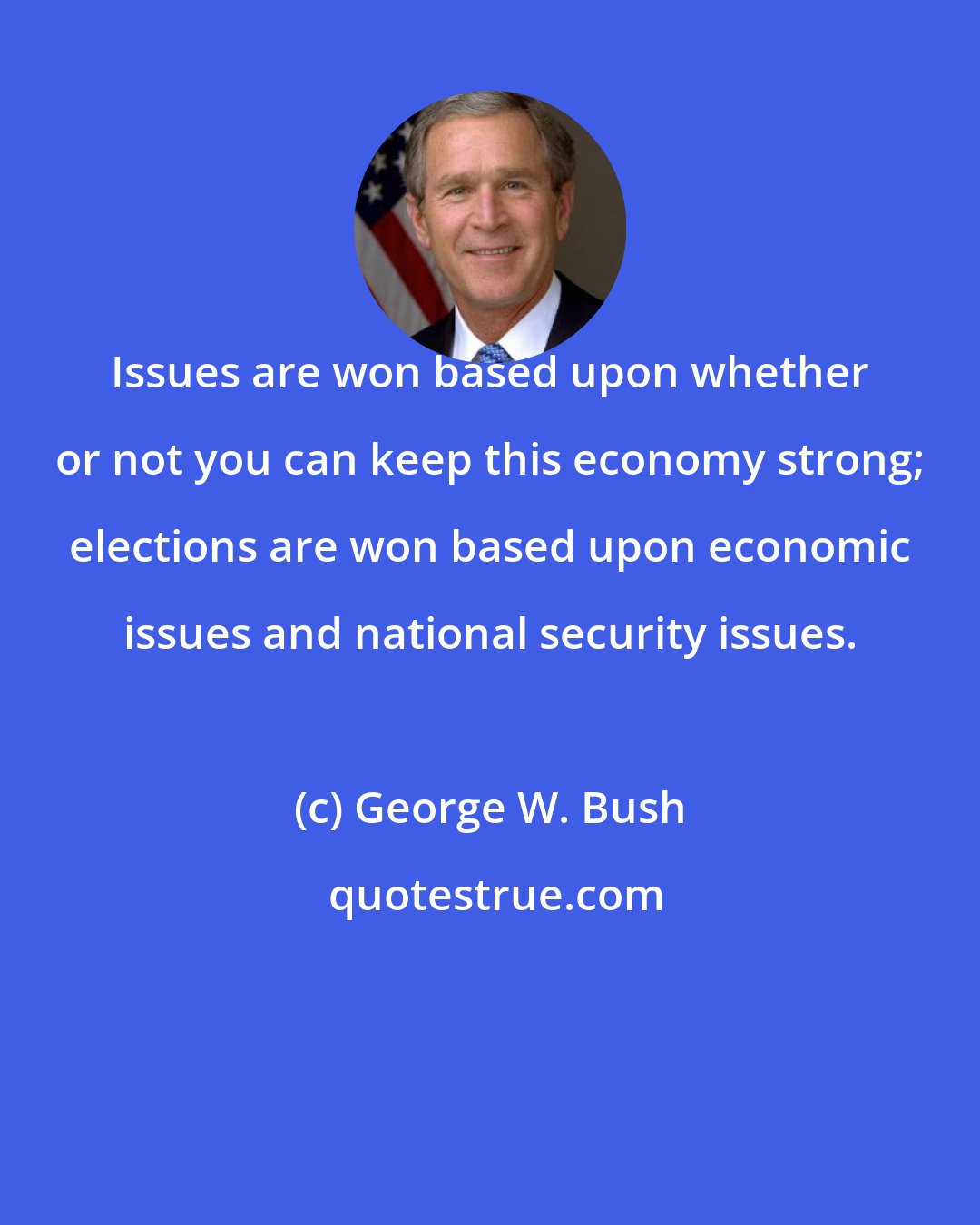 George W. Bush: Issues are won based upon whether or not you can keep this economy strong; elections are won based upon economic issues and national security issues.