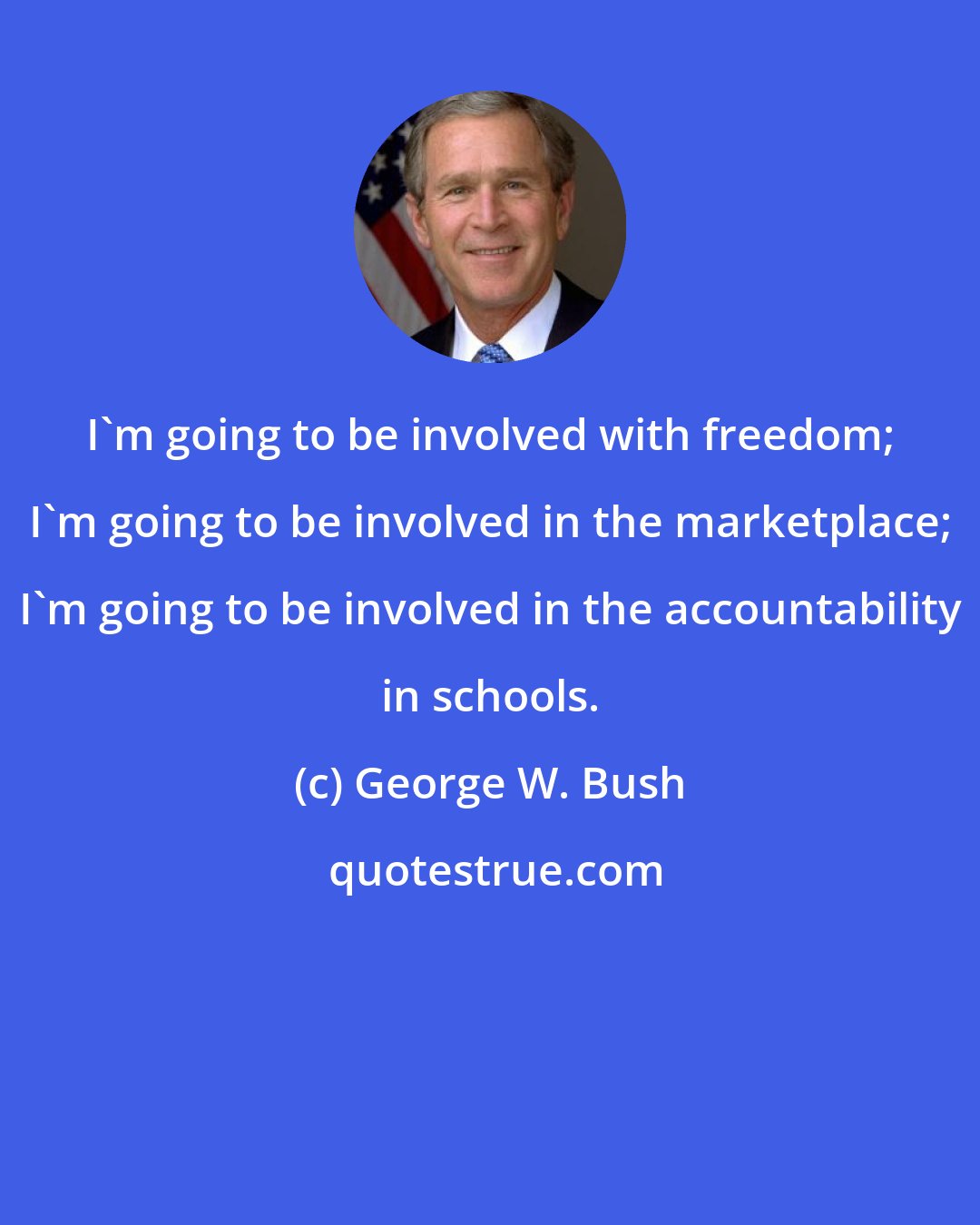 George W. Bush: I'm going to be involved with freedom; I'm going to be involved in the marketplace; I'm going to be involved in the accountability in schools.