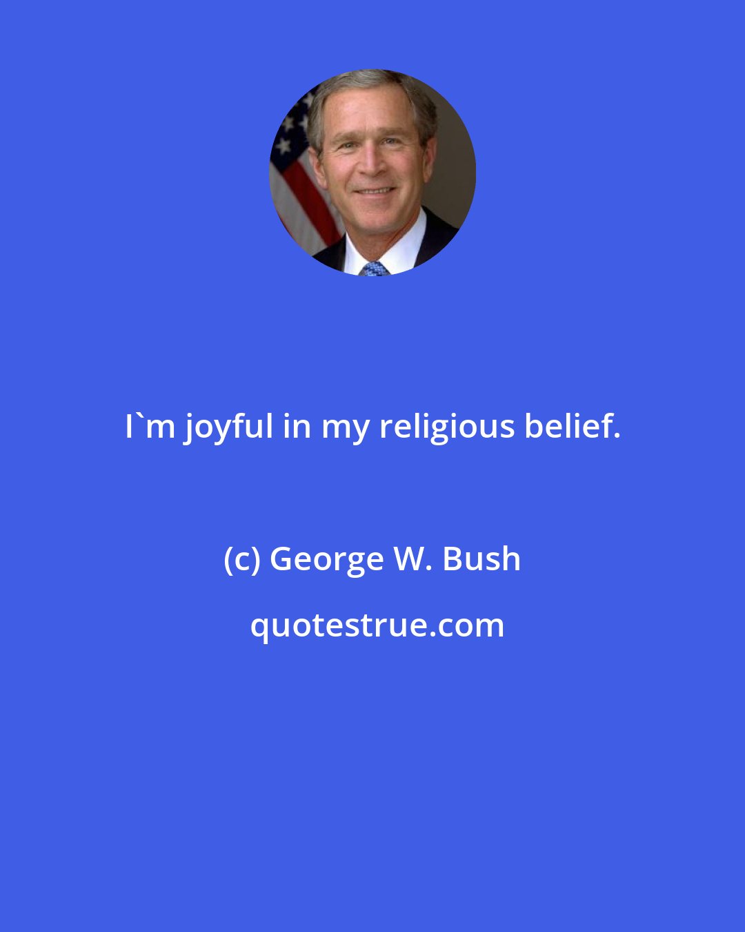 George W. Bush: I'm joyful in my religious belief.