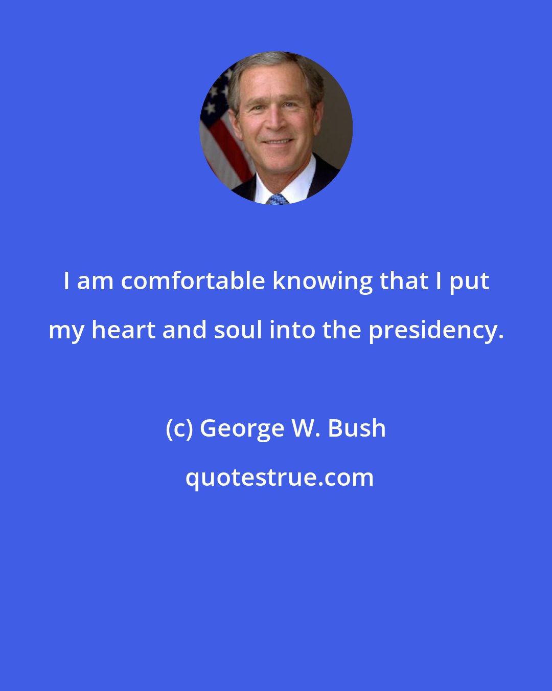 George W. Bush: I am comfortable knowing that I put my heart and soul into the presidency.