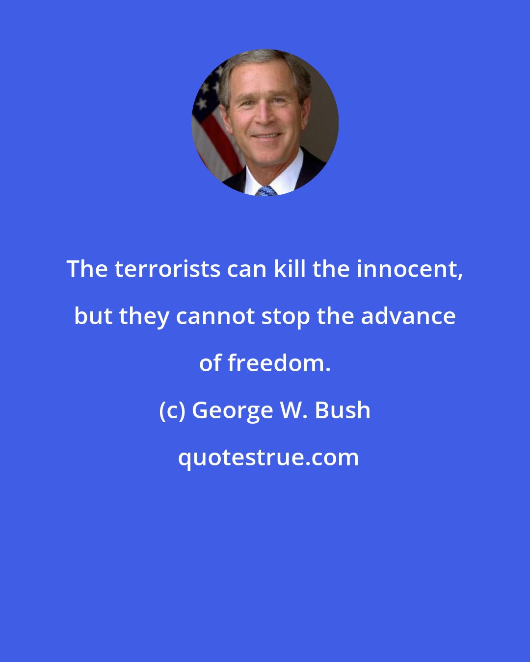 George W. Bush: The terrorists can kill the innocent, but they cannot stop the advance of freedom.