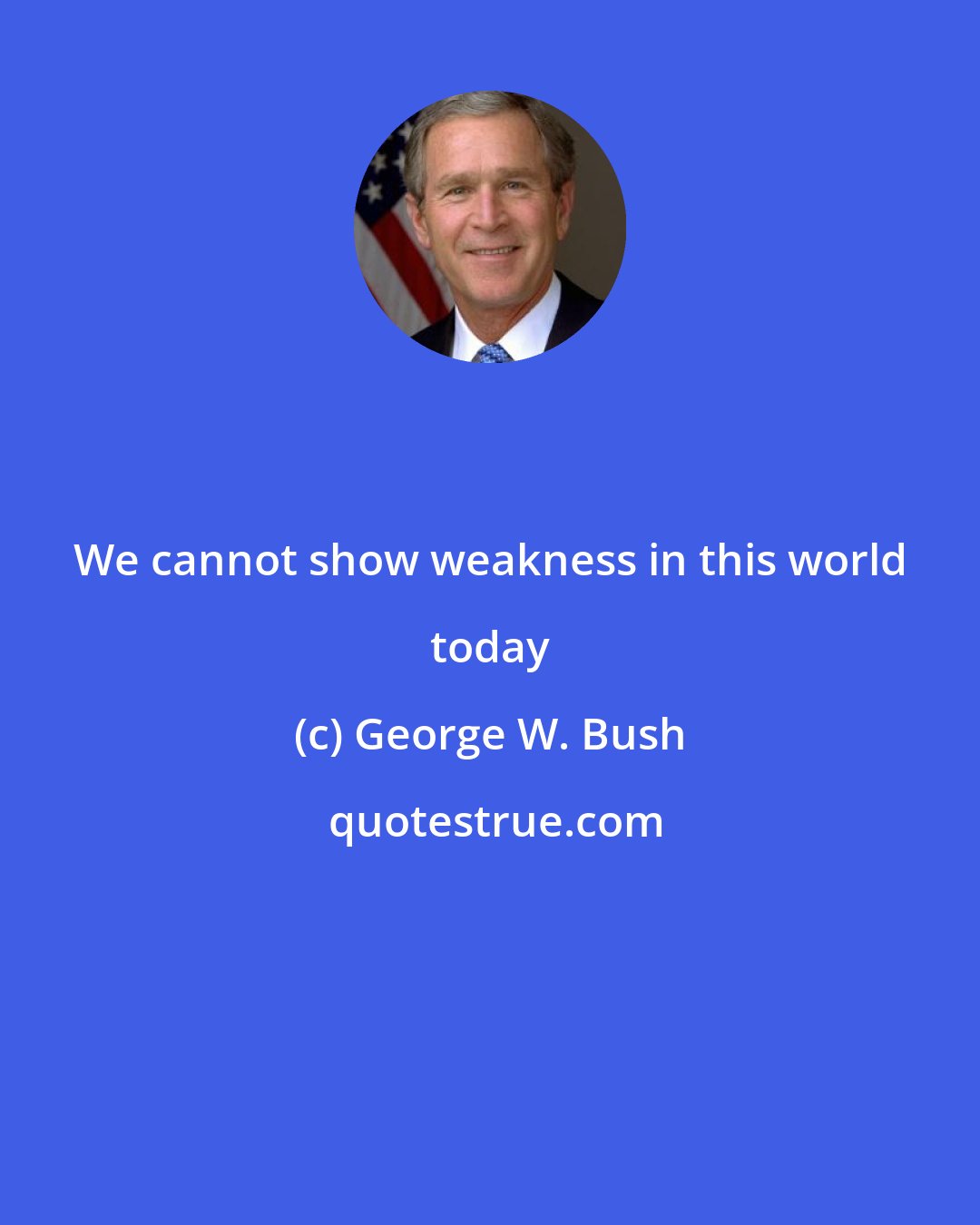 George W. Bush: We cannot show weakness in this world today